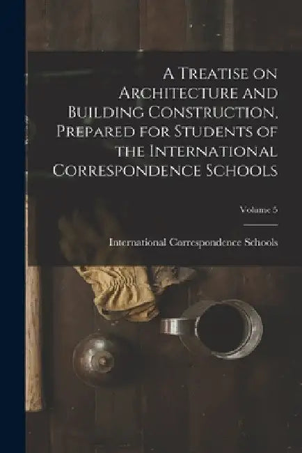A Treatise on Architecture and Building Construction, Prepared for Students of the International Correspondence Schools; Volume 5 by International Correspondence Schools