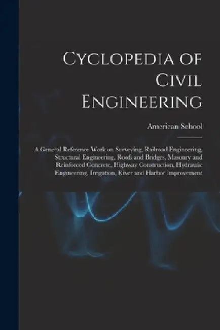 Cyclopedia of Civil Engineering; a General Reference Work on Surveying, Railroad Engineering, Structural Engineering, Roofs and Bridges, Masonry and R by Chicago American School