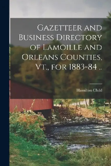 Gazetteer and Business Directory of Lamoille and Orleans Counties, Vt., for 1883-84 .. by Hamilton Child