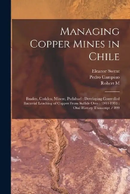 Managing Copper Mines in Chile: Braden, Codelco, Minerc, Pudahuel; Developing Controlled Bacterial Leaching of Copper From Sulfide Ores: 1941-1993: Or by Eleanor Swent