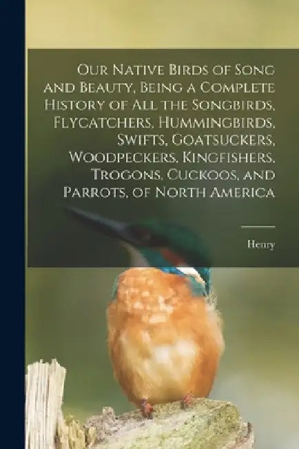 Our Native Birds of Song and Beauty, Being a Complete History of all the Songbirds, Flycatchers, Hummingbirds, Swifts, Goatsuckers, Woodpeckers, Kingf by Henry 1853-1929 Nehrling