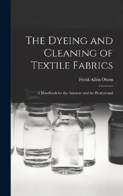 The Dyeing and Cleaning of Textile Fabrics: A Handbook for the Amateur and the Professional by Frank Allen 1854-1921 Owen