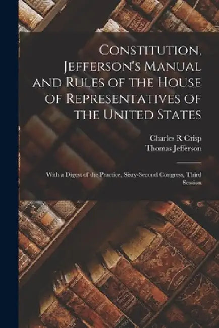 Constitution, Jefferson's Manual and Rules of the House of Representatives of the United States: With a Digest of the Practice, Sixty-second Congress, by Thomas Jefferson