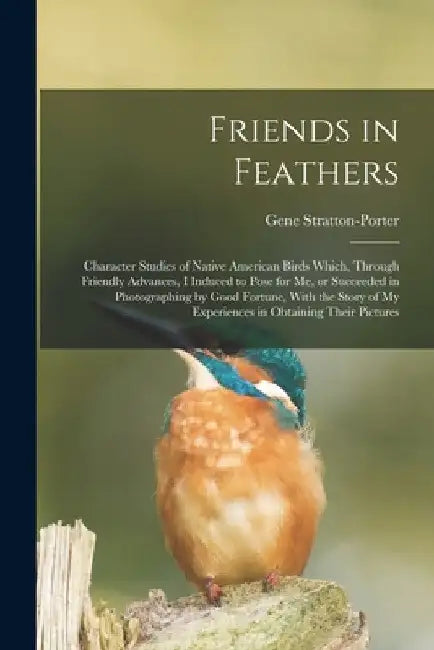 Friends in Feathers; Character Studies of Native American Birds Which, Through Friendly Advances, I Induced to Pose for me, or Succeeded in Photograph by Gene Stratton-Porter
