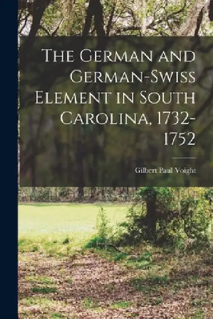 The German and German-Swiss Element in South Carolina, 1732-1752 by Gilbert Paul Voight