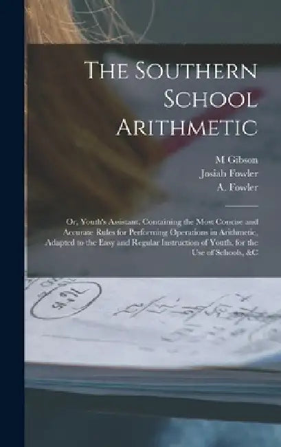 The Southern School Arithmetic; or, Youth's Assistant. Containing the Most Concise and Accurate Rules for Performing Operations in Arithmetic, Adapted by Fowler A. (Abijah)