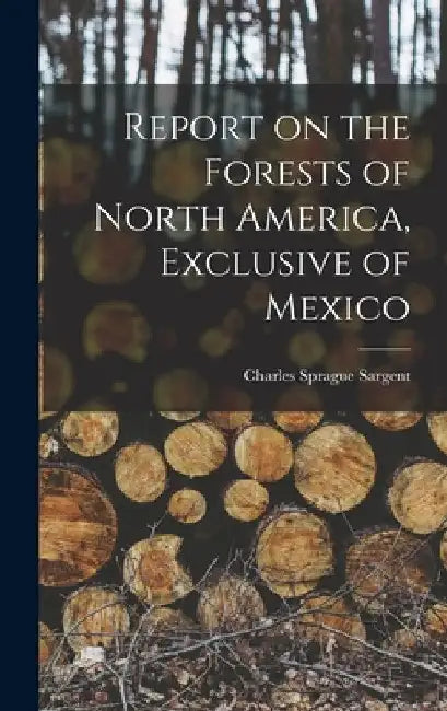 Report on the Forests of North America, Exclusive of Mexico by Charles Sprague Sargent
