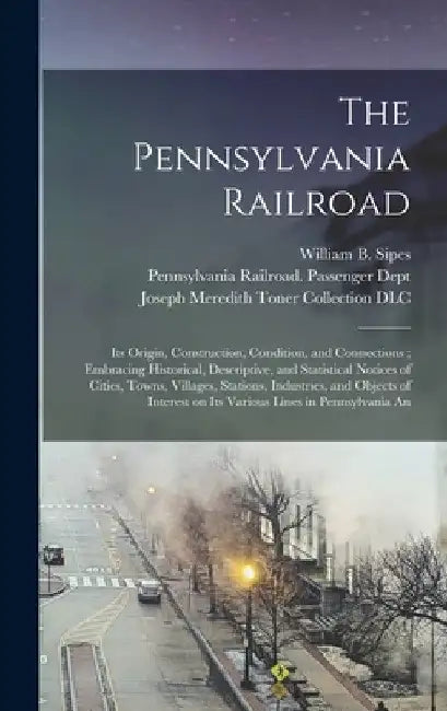 The Pennsylvania Railroad: Its Origin, Construction, Condition, and Connections; Embracing Historical, Descriptive, and Statistical Notices of Ci by William B. Sipes
