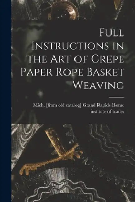 Full Instructions in the art of Crepe Paper Rope Basket Weaving by Grand Rapids Home Institute of Trades