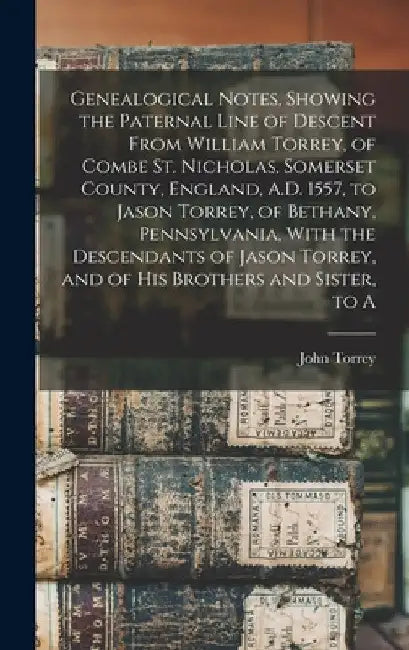 Genealogical Notes, Showing the Paternal Line of Descent From William Torrey, of Combe St. Nicholas, Somerset County, England, A.D. 1557, to Jason Tor by John Torrey