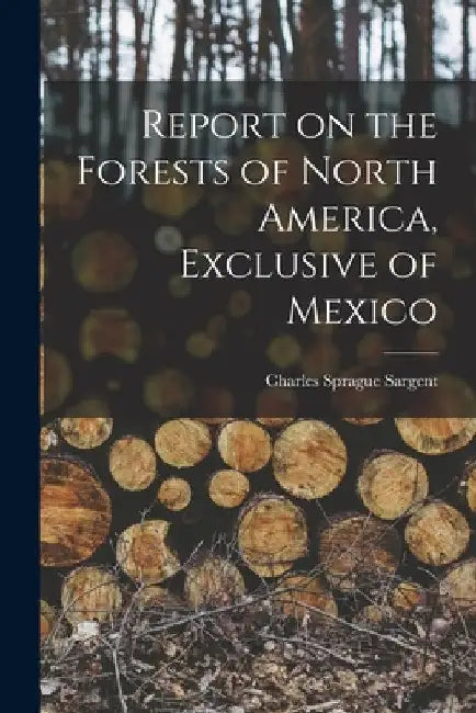 Report on the Forests of North America, Exclusive of Mexico by Charles Sprague Sargent