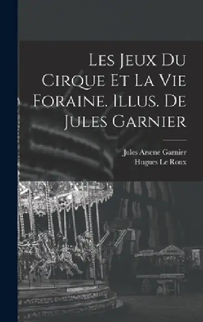 Les jeux du cirque et la vie foraine. Illus. de Jules Garnier by Hugues Le Roux