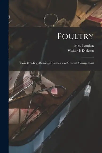 Poultry: Their Breeding, Rearing, Diseases, and General Management by Walter B. Dickson