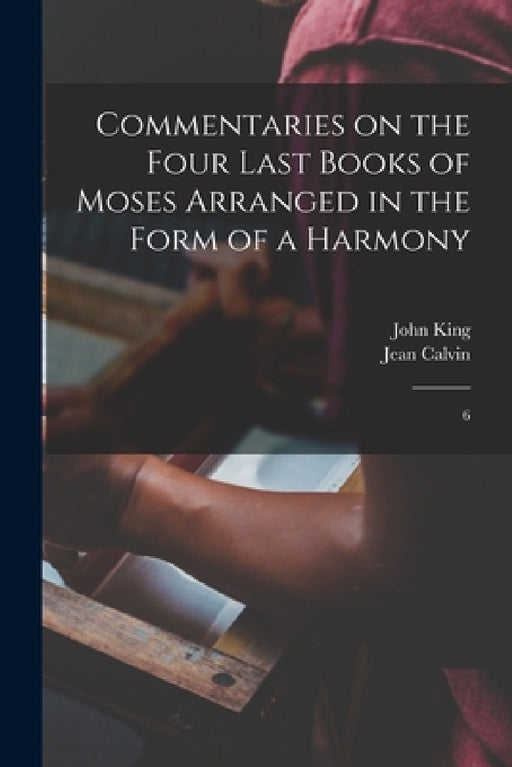 Commentaries on the Four Last Books of Moses Arranged in the Form of a Harmony: 6 by Jean Calvin, John King