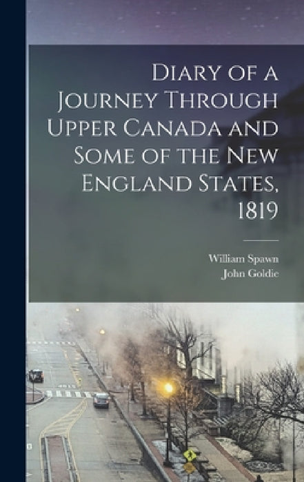 Diary of a Journey Through Upper Canada and Some of the New England States, 1819 by John Goldie, William Spawn