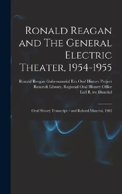 Ronald Reagan and The General Electric Theater, 1954-1955: Oral History Transcript / and Related Material, 1982 by Earl B. Ive Dunckel