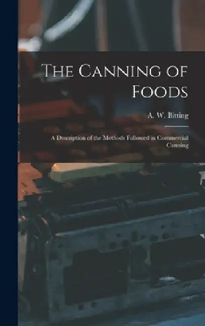 The Canning of Foods; a Description of the Methods Followed in Commercial Canning by A. W. 1870-1946 Bitting