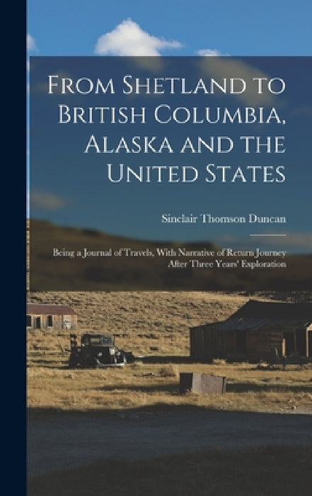 From Shetland to British Columbia, Alaska and the United States; Being a Journal of Travels, With Narrative of Return Journey After Three Years' Explo by Sinclair Thomson Duncan