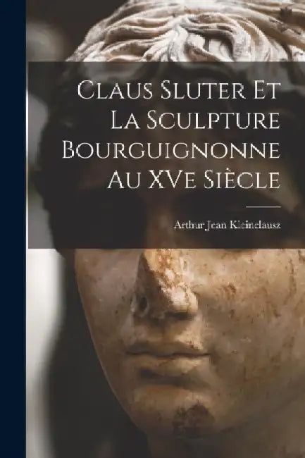 Claus Sluter et la sculpture bourguignonne au XVe siècle by Arthur Jean Kleinclausz