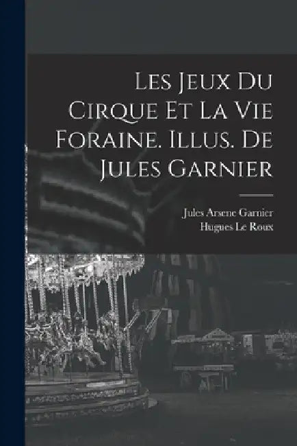 Les jeux du cirque et la vie foraine. Illus. de Jules Garnier by Hugues Le Roux