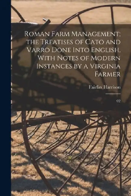 Roman Farm Management; the Treatises of Cato and Varro Done Into English, With Notes of Modern Instances by a Virginia Farmer: 02 by Fairfax Harrison