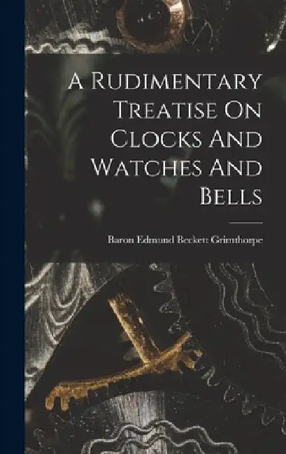 A Rudimentary Treatise On Clocks And Watches And Bells by Baron Edmund Beckett Grimthorpe