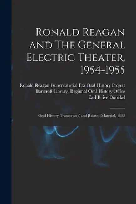 Ronald Reagan and The General Electric Theater, 1954-1955: Oral History Transcript / and Related Material, 1982 by Earl B. Ive Dunckel