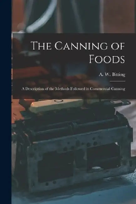 The Canning of Foods; a Description of the Methods Followed in Commercial Canning by A. W. 1870-1946 Bitting