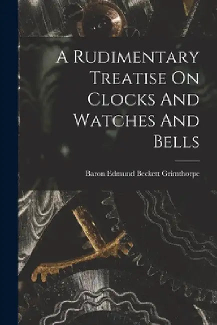 A Rudimentary Treatise On Clocks And Watches And Bells by Baron Edmund Beckett Grimthorpe