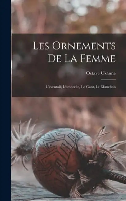 Les Ornements De La Femme: L'éventail, L'ombrelle, Le Gant, Le Manchon by Octave Uzanne