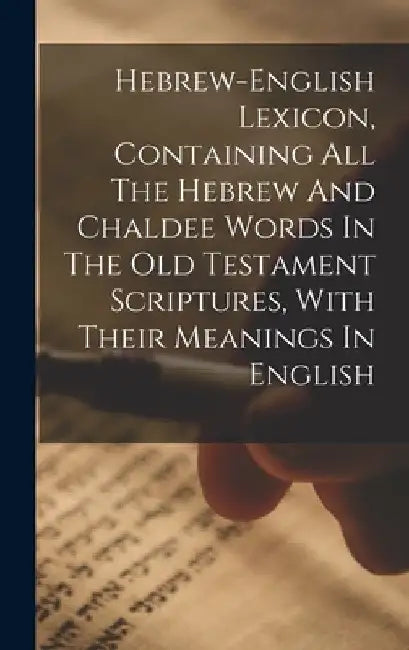 Hebrew-english Lexicon, Containing All The Hebrew And Chaldee Words In The Old Testament Scriptures, With Their Meanings In English by Anonymous
