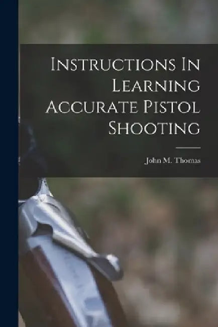 Instructions In Learning Accurate Pistol Shooting by John M. Fl 1922-1924 [From Thomas