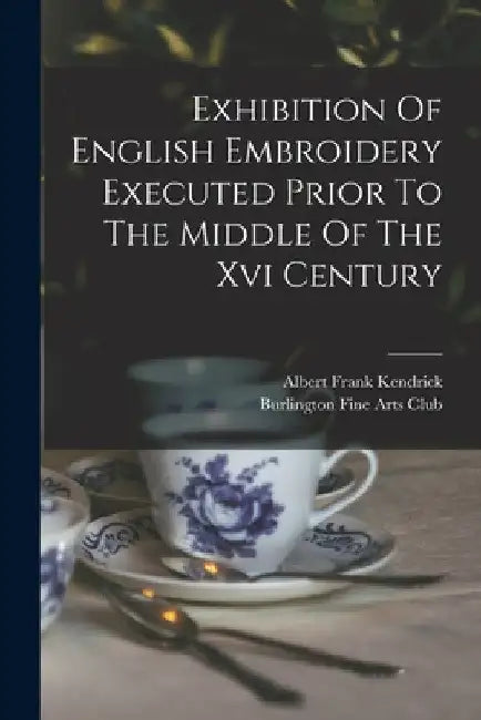 Exhibition Of English Embroidery Executed Prior To The Middle Of The Xvi Century by Burlington Fine Arts Club