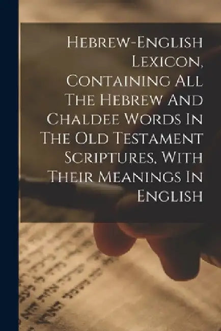 Hebrew-english Lexicon, Containing All The Hebrew And Chaldee Words In The Old Testament Scriptures, With Their Meanings In English by Anonymous