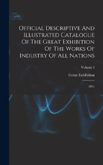 Official Descriptive And Illustrated Catalogue Of The Great Exhibition Of The Works Of Industry Of All Nations: 1851; Volume 5 by London Great Exhibition 1851