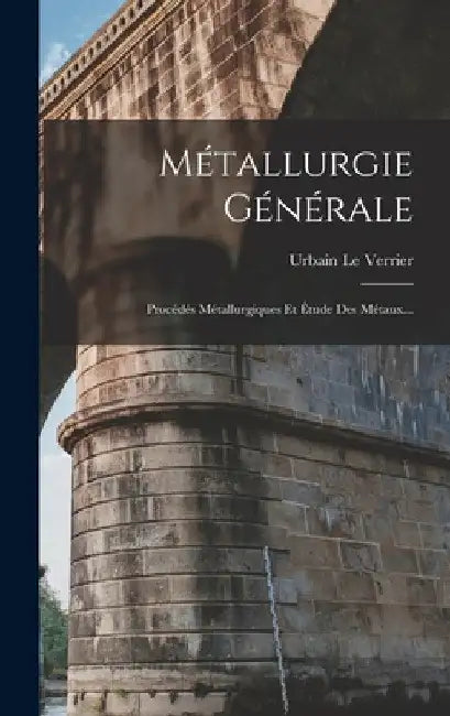 Métallurgie Générale: Procédés Métallurgiques Et Étude Des Métaux... by Urbain Le Verrier