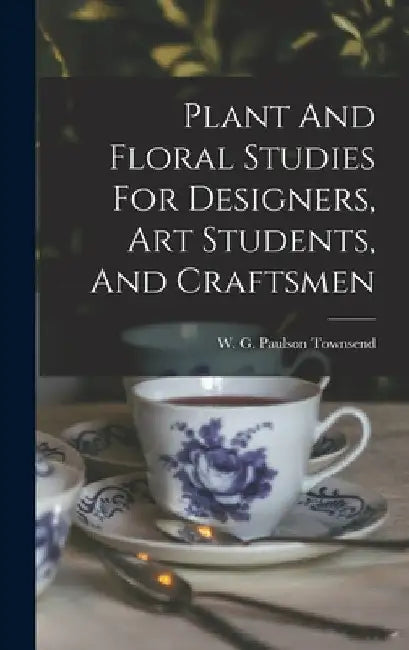 Plant And Floral Studies For Designers, Art Students, And Craftsmen by W G Paulson Townsend