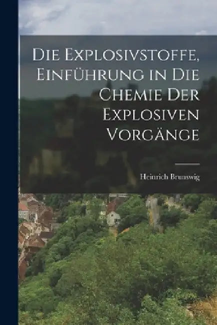 Die Explosivstoffe, Einführung in die Chemie der explosiven Vorgänge by Heinrich Brunswig