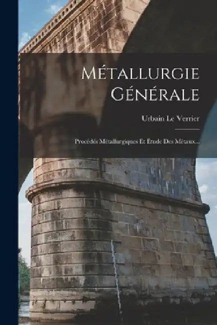 Métallurgie Générale: Procédés Métallurgiques Et Étude Des Métaux... by Urbain Le Verrier