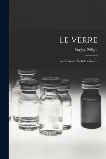Le Verre: Son Histoire, Sa Fabrication... by Eugène Péligot