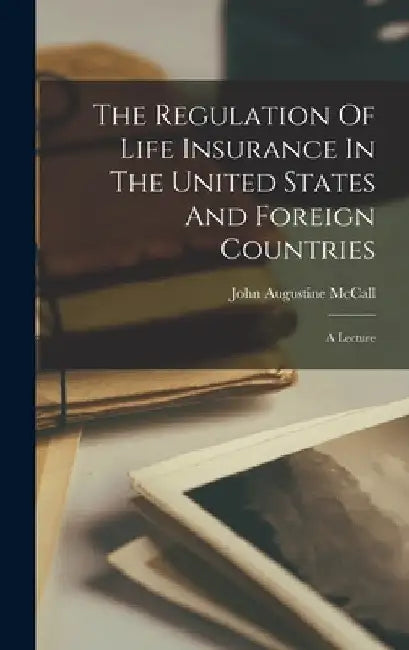 The Regulation Of Life Insurance In The United States And Foreign Countries: A Lecture by John Augustine McCall
