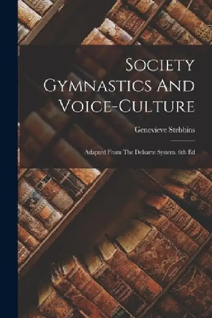 Society Gymnastics And Voice-culture: Adapted From The Delsarte System. 6th Ed by Genevieve Stebbins