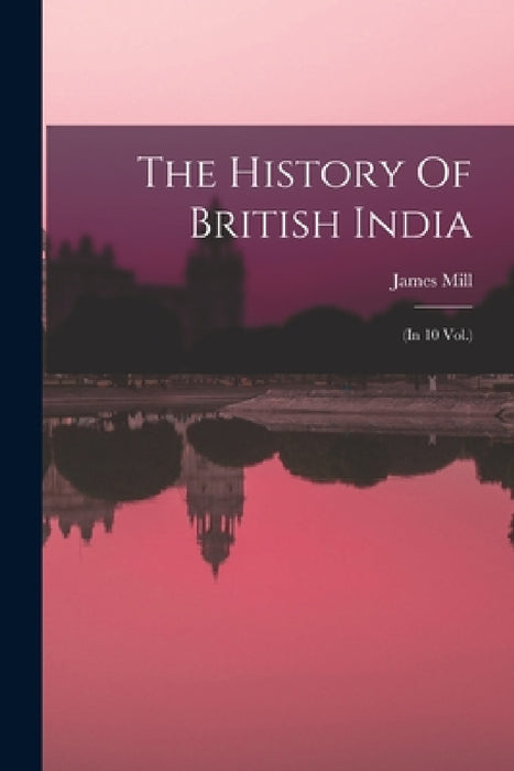 The History Of British India: (in 10 Vol.) by James Mill