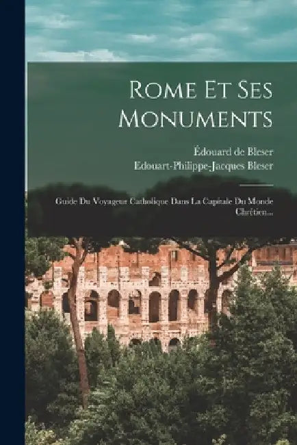 Rome Et Ses Monuments: Guide Du Voyageur Catholique Dans La Capitale Du Monde Chrétien... by Edouart-Philippe-Jacques Bleser