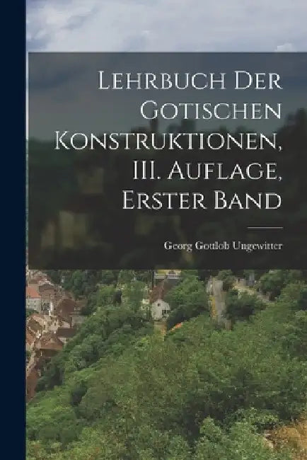 Lehrbuch der Gotischen Konstruktionen, III. Auflage, Erster Band by Georg Gottlob Ungewitter