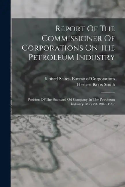 Report Of The Commissioner Of Corporations On The Petroleum Industry: Position Of The Standard Oil Company In The Petroleum Industry. May 20, 1907. 19 by United States Bureau of Corporations