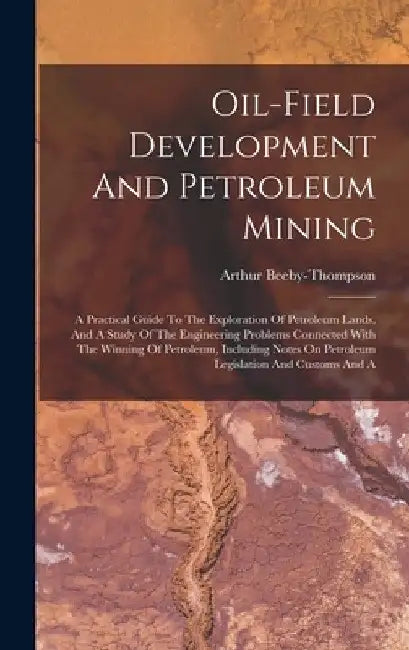 Oil-field Development And Petroleum Mining: A Practical Guide To The Exploration Of Petroleum Lands, And A Study Of The Engineering Problems Connected by Arthur Beeby-Thompson