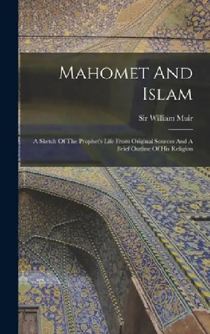 Mahomet And Islam: A Sketch Of The Prophet's Life From Original Sources And A Brief Outline Of His Religion by William Muir