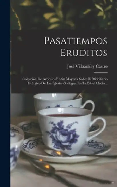 Pasatiempos Eruditos: Colección De Artículos En Su Mayoría Sobre El Mobiliario Litúrgico De Las Iglesias Gallegas, En La Edad Media... by José Villaamil Y Castro
