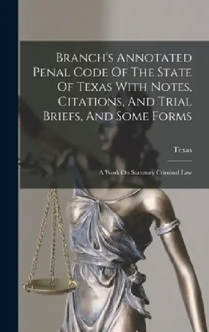 Branch's Annotated Penal Code Of The State Of Texas With Notes, Citations, And Trial Briefs, And Some Forms: A Work On Statutory Criminal Law by Texas